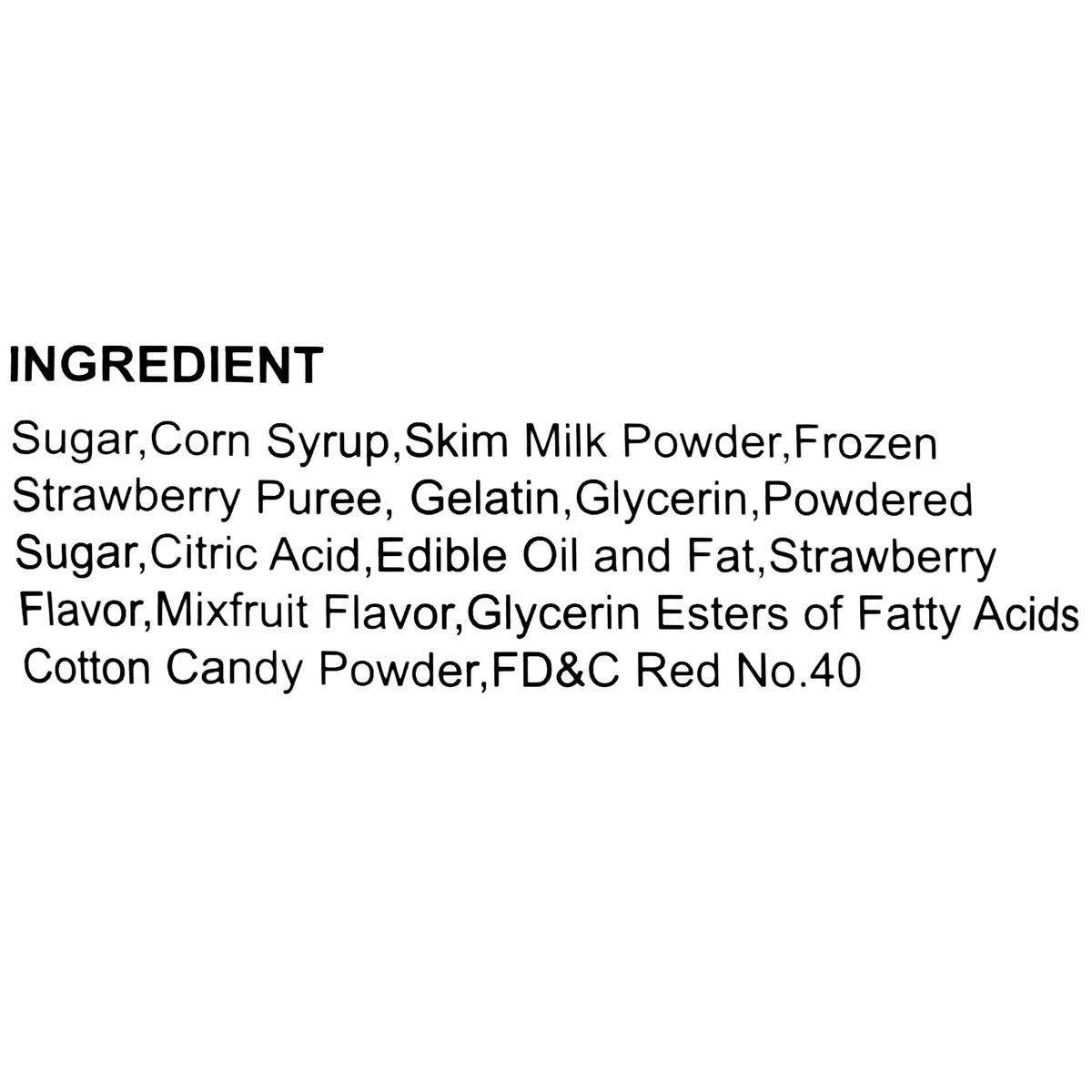 This product contains sugar, corn syrup, skim milk powder, frozen strawberry puree, gelatin, glycerin, powdered sugar, citric acid, edible oil and fat, strawberry flavor, mix fruit flavor, glycerin esters of fatty acids, cotton candy powder, and FD&amp;C Red No. 40.