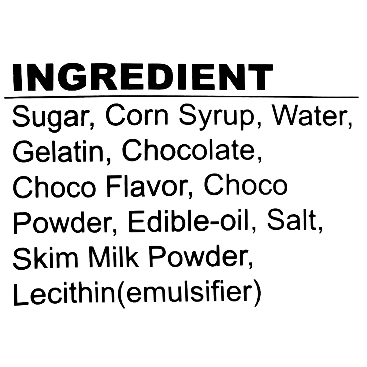 Ingredients: Sugar, corn syrup, water, gelatin, chocolate, choco flavor, choco powder, edible oil, salt, skim milk powder, lecithin (emulsifier).